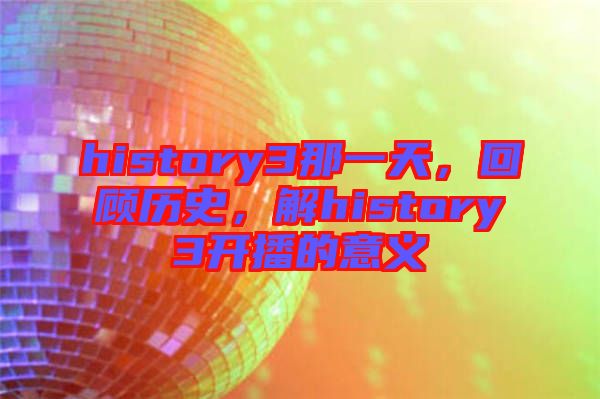 history3那一天，回顧歷史，解history3開播的意義