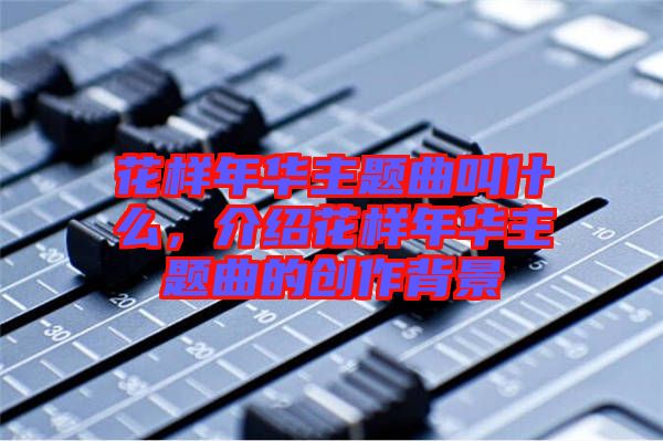 花樣年華主題曲叫什么，介紹花樣年華主題曲的創作背景