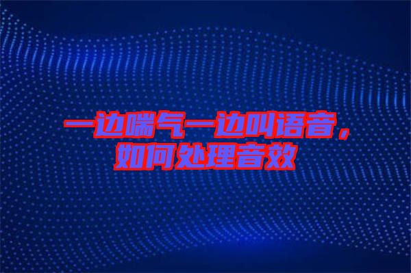 一邊喘氣一邊叫語音，如何處理音效