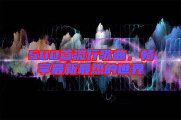 500首流行歌曲，暢享最新最熱的世界