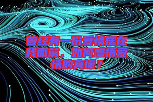 曾經(jīng)有一份愛情擺在我面前，如何感悟愛情的真諦？