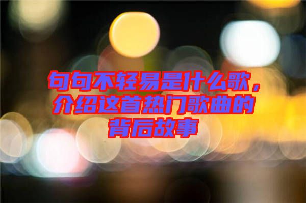 句句不輕易是什么歌，介紹這首熱門歌曲的背后故事