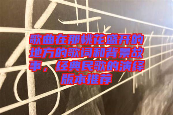 歌曲在那桃花盛開的地方的歌詞和背景故事，經典民歌的演繹版本推薦