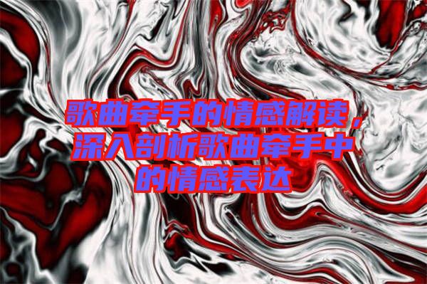 歌曲牽手的情感解讀，深入剖析歌曲牽手中的情感表達