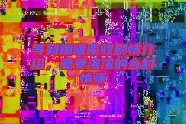 等到煙暖雨收劇情介紹，感受濃濃的鄉村情懷