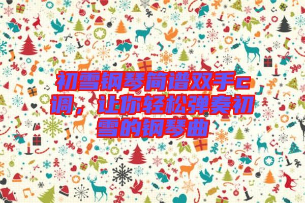 初雪鋼琴簡譜雙手c調(diào)，讓你輕松彈奏初雪的鋼琴曲