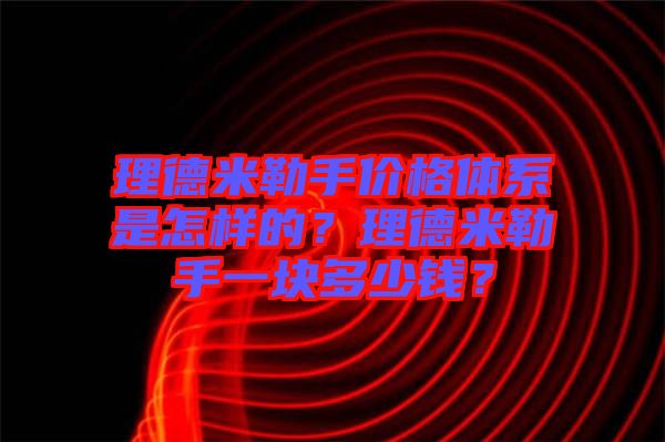 理德米勒手價格體系是怎樣的？理德米勒手一塊多少錢？