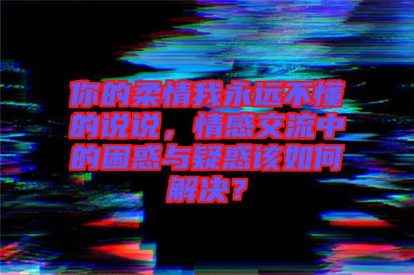 你的柔情我永遠不懂的說說，情感交流中的困惑與疑惑該如何解決？