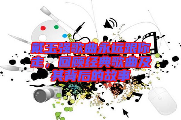戴玉強歌曲永遠(yuǎn)跟你走，回顧經(jīng)典歌曲及其背后的故事