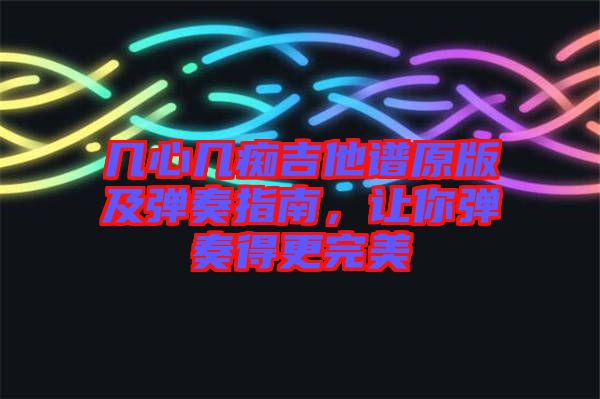 幾心幾癡吉他譜原版及彈奏指南，讓你彈奏得更完美