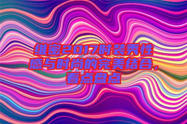 維密2017時(shí)裝秀性感與時(shí)尚的完美結(jié)合，看點(diǎn)盤點(diǎn)