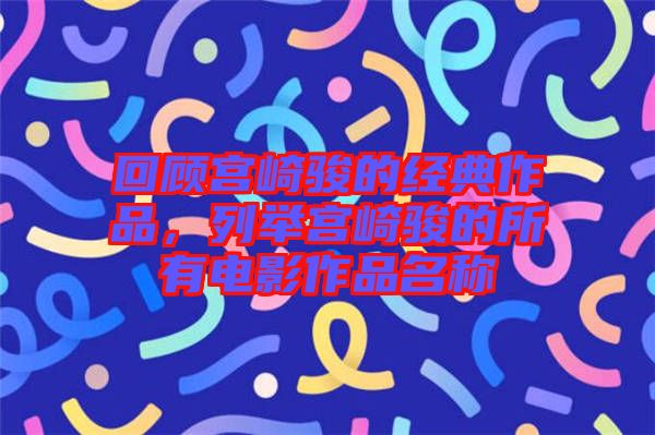 回顧宮崎駿的經典作品，列舉宮崎駿的所有電影作品名稱