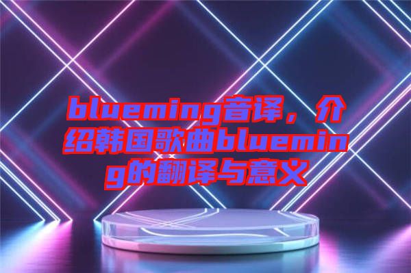 blueming音譯，介紹韓國歌曲blueming的翻譯與意義