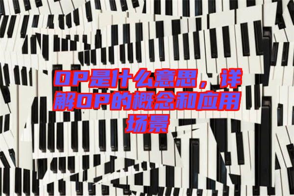 OP是什么意思，詳解OP的概念和應用場景