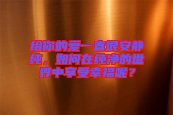給你的愛(ài)一直很安靜純，如何在純凈的世界中享受幸福呢？