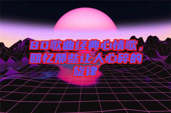80歌曲經典心情歌，回憶那些讓人心碎的旋律