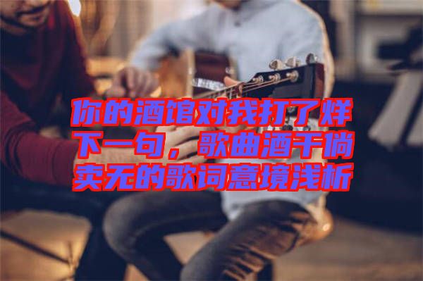 你的酒館對我打了烊下一句，歌曲酒干倘賣無的歌詞意境淺析