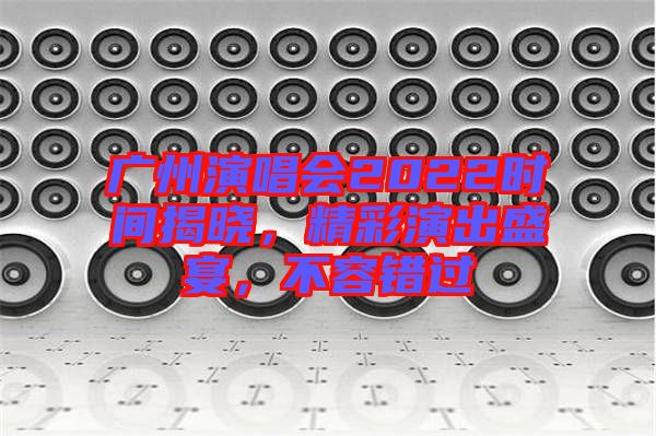 廣州演唱會2022時間揭曉，精彩演出盛宴，不容錯過