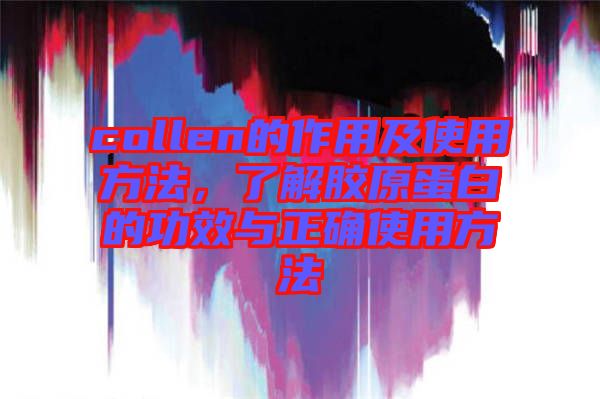 collen的作用及使用方法，了解膠原蛋白的功效與正確使用方法