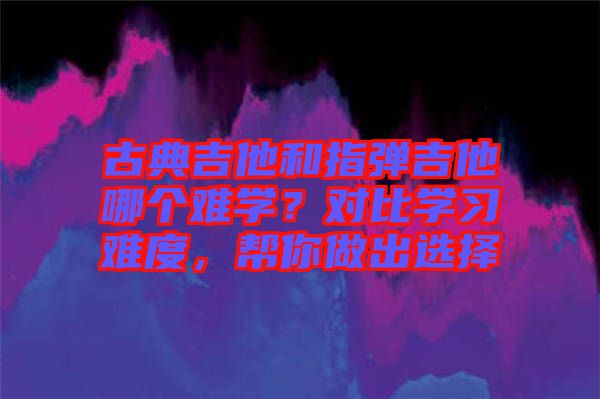 古典吉他和指彈吉他哪個難學？對比學習難度，幫你做出選擇