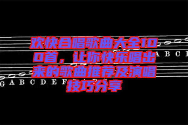 歡快合唱歌曲大全100首，讓你快樂唱出來的歌曲推薦及演唱技巧分享