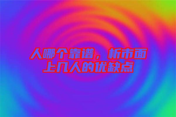人哪個靠譜，析市面上幾人的優(yōu)缺點