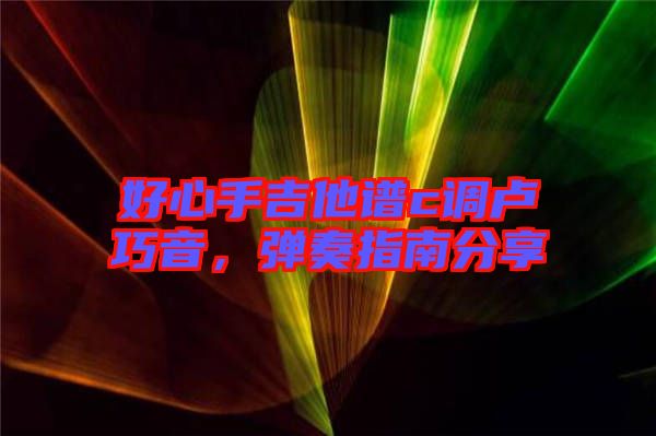 好心手吉他譜c調盧巧音，彈奏指南分享