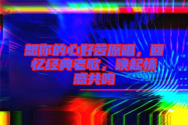 想你的心好苦原唱，回憶經(jīng)典老歌，喚起情感共鳴