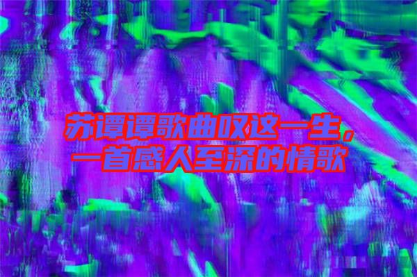 蘇譚譚歌曲嘆這一生，一首感人至深的情歌