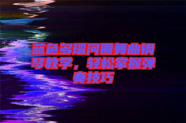 藍色多瑙河圓舞曲鋼琴教學，輕松掌握彈奏技巧