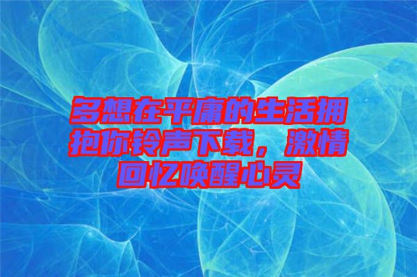多想在平庸的生活擁抱你鈴聲下載，激情回憶喚醒心靈
