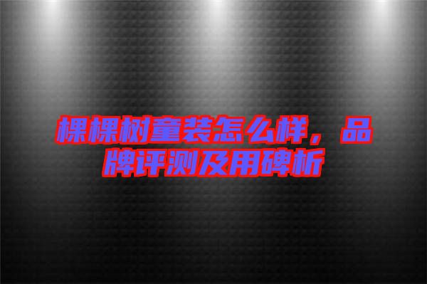 棵棵樹童裝怎么樣，品牌評測及用碑析