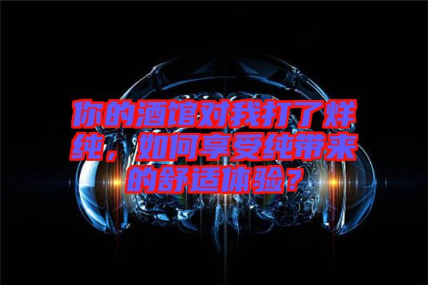 你的酒館對我打了烊純，如何享受純帶來的舒適體驗？