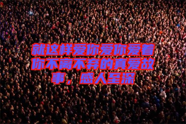 就這樣愛你愛你愛著你不離不棄的真愛故事，感人至深