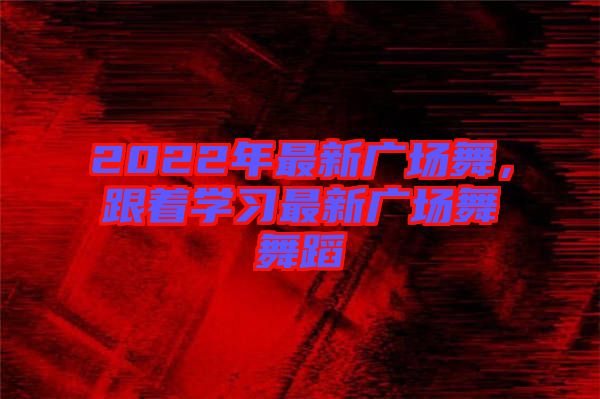 2022年最新廣場舞，跟著學習最新廣場舞舞蹈