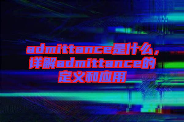 admittance是什么，詳解admittance的定義和應用