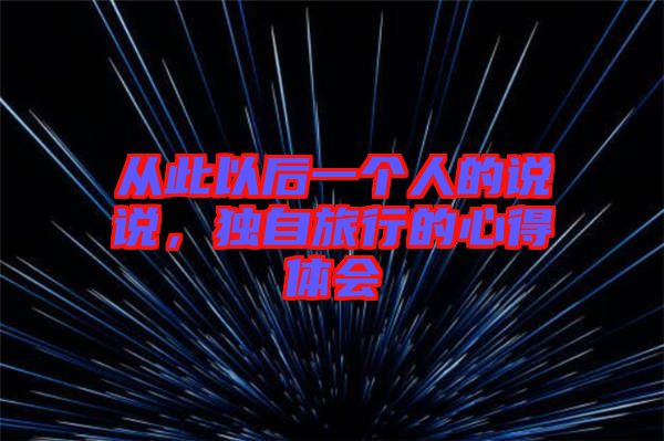 從此以后一個人的說說，獨自旅行的心得體會
