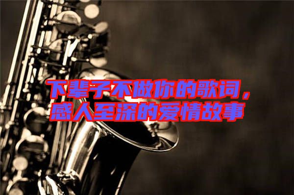 下輩子不做你的歌詞，感人至深的愛情故事