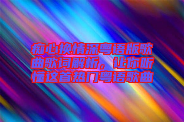癡心換情深粵語(yǔ)版歌曲歌詞解析，讓你聽(tīng)懂這首熱門(mén)粵語(yǔ)歌曲