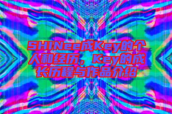 SHINee成Key的個人和經歷，Key的成長歷程與作品介紹