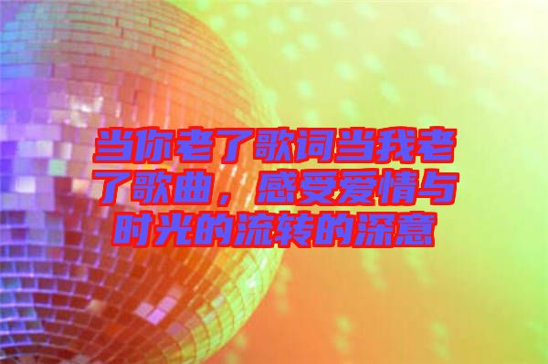 當你老了歌詞當我老了歌曲，感受愛情與時光的流轉的深意