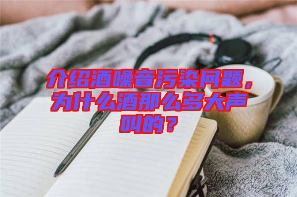 介紹酒噪音污染問題，為什么酒那么多大聲叫的？