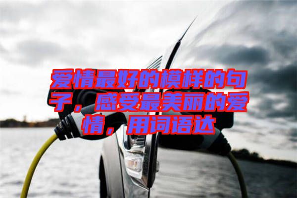愛情最好的模樣的句子，感受最美麗的愛情，用詞語達