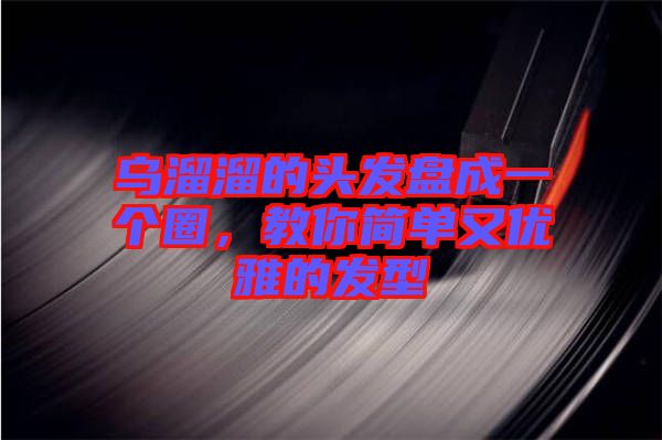 烏溜溜的頭發盤成一個圈，教你簡單又優雅的發型