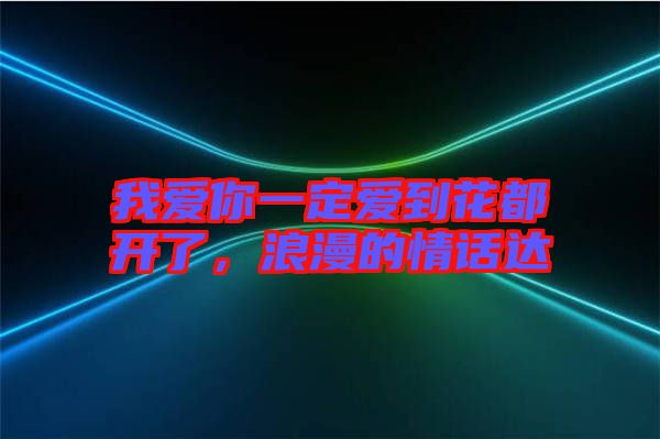 我愛你一定愛到花都開了，浪漫的情話達(dá)