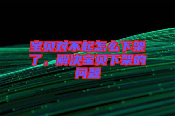 寶貝對不起怎么下架了，解決寶貝下架的問題