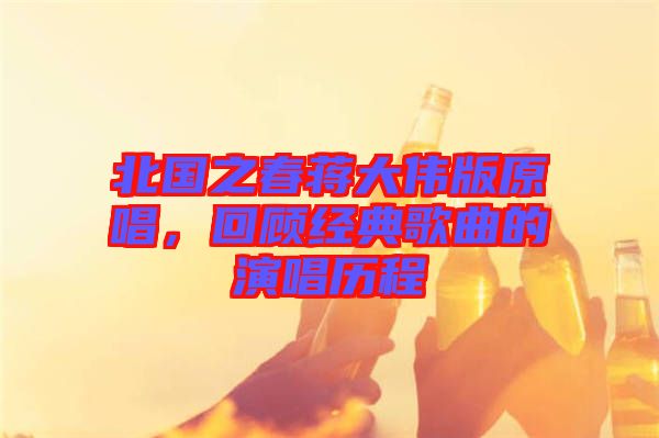 北國之春蔣大偉版原唱，回顧經(jīng)典歌曲的演唱歷程
