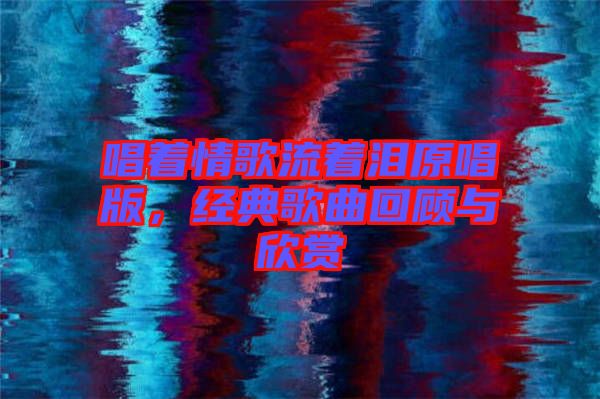 唱著情歌流著淚原唱版，經(jīng)典歌曲回顧與欣賞