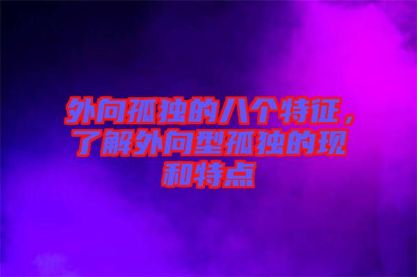 外向孤獨的八個特征，了解外向型孤獨的現(xiàn)和特點