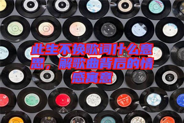 此生不換歌詞什么意思，解歌曲背后的情感寓意